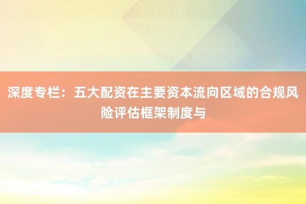 深度专栏：五大配资在主要资本流向区域的合规风险评估框架制度与