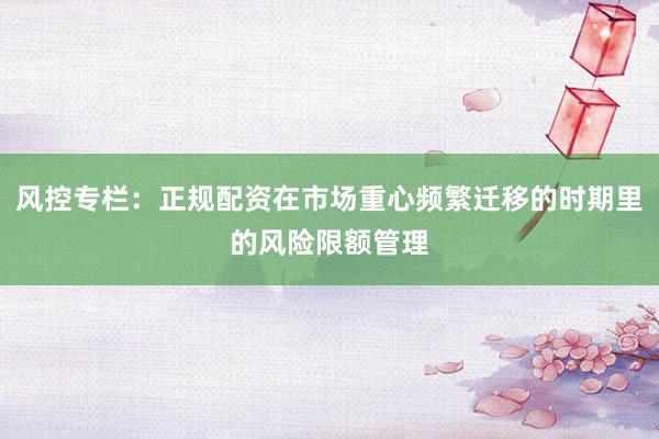 风控专栏：正规配资在市场重心频繁迁移的时期里的风险限额管理