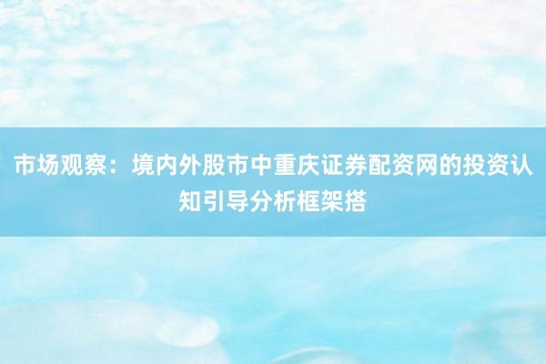 市场观察：境内外股市中重庆证券配资网的投资认知引导分析框架搭
