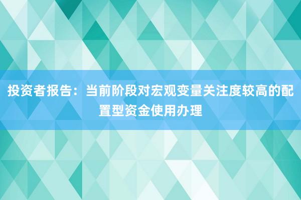 投资者报告：当前阶段对宏观变量关注度较高的配置型资金使用办理
