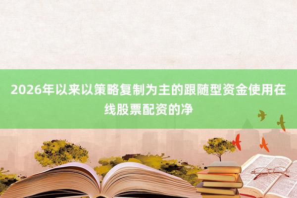 2026年以来以策略复制为主的跟随型资金使用在线股票配资的净