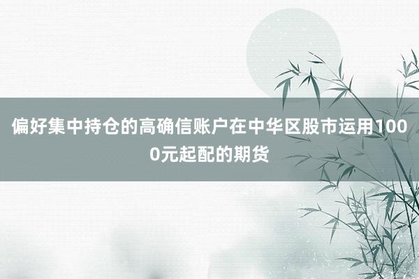 偏好集中持仓的高确信账户在中华区股市运用1000元起配的期货