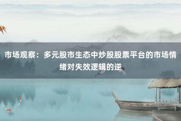 市场观察：多元股市生态中炒股股票平台的市场情绪对失效逻辑的逆