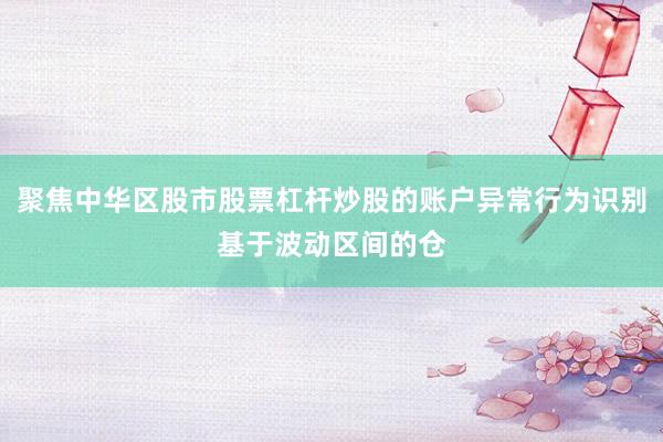 聚焦中华区股市股票杠杆炒股的账户异常行为识别基于波动区间的仓