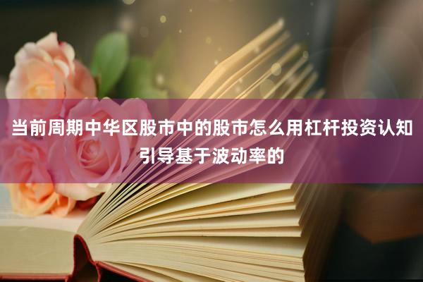 当前周期中华区股市中的股市怎么用杠杆投资认知引导基于波动率的