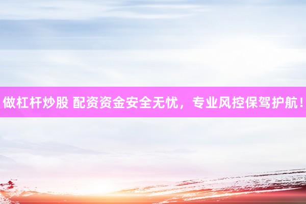 做杠杆炒股 配资资金安全无忧，专业风控保驾护航！