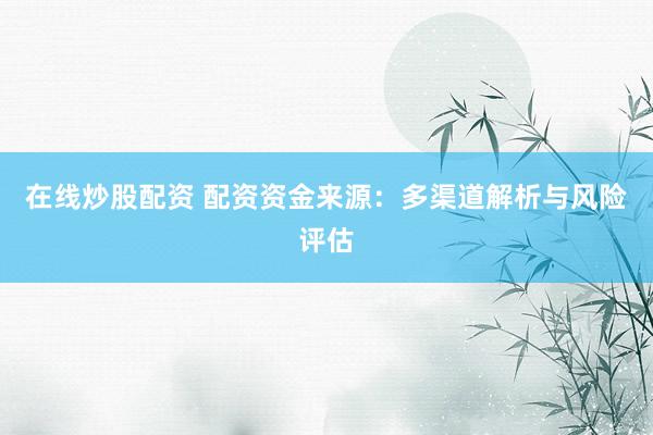 在线炒股配资 配资资金来源：多渠道解析与风险评估