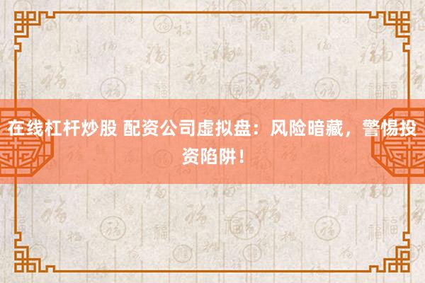 在线杠杆炒股 配资公司虚拟盘：风险暗藏，警惕投资陷阱！