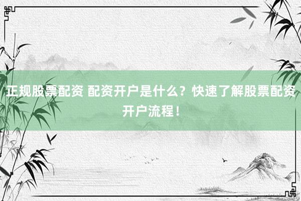 正规股票配资 配资开户是什么？快速了解股票配资开户流程！