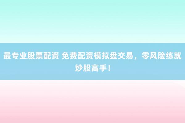 最专业股票配资 免费配资模拟盘交易，零风险练就炒股高手！