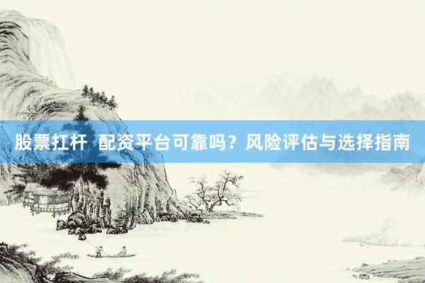 股票扛杆  配资平台可靠吗？风险评估与选择指南