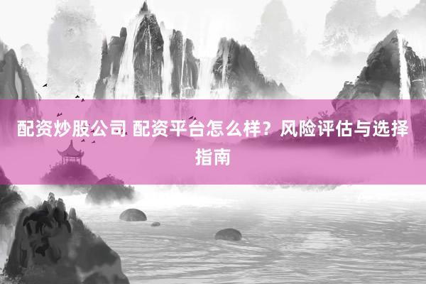 配资炒股公司 配资平台怎么样?风险评估与选择指南