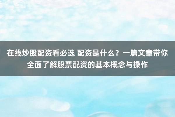 在线炒股配资看必选 配资是什么？一篇文章带你全面了解股票配资的基本概念与操作