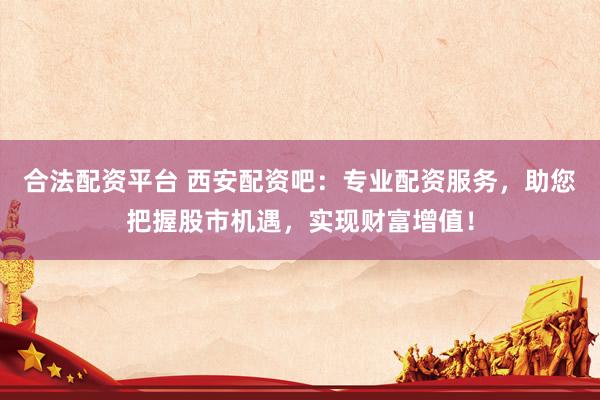 合法配资平台 西安配资吧：专业配资服务，助您把握股市机遇，实现财富增值！