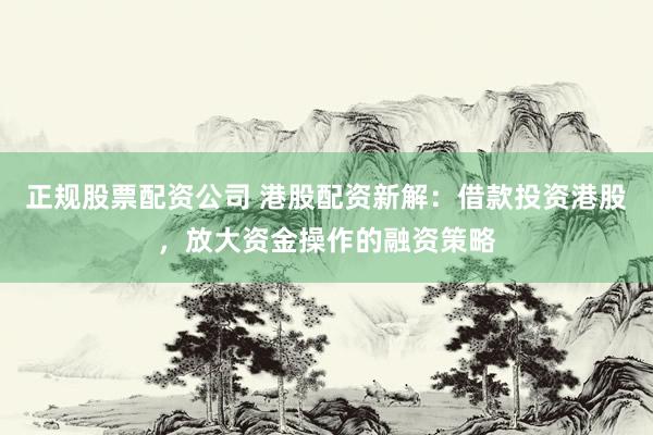 正规股票配资公司 港股配资新解:借款投资港股,放大资金操作的融资策略