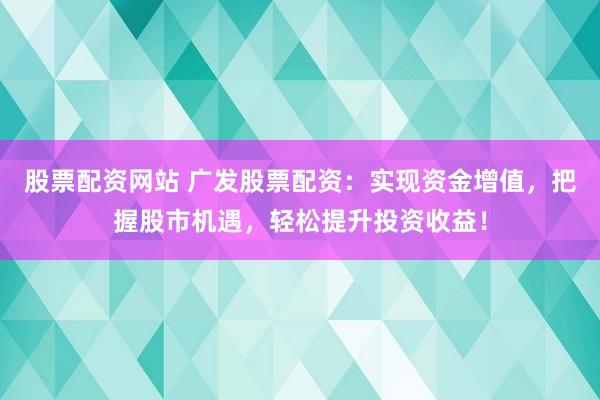 股票配资网站 广发股票配资:实现资金增值,把握股市机遇,轻松提升投资收益!