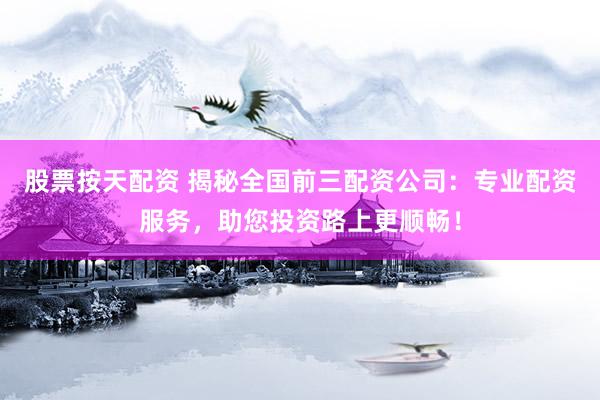 股票按天配资 揭秘全国前三配资公司：专业配资服务，助您投资路上更顺畅！