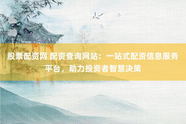 股票配资网 配资查询网站：一站式配资信息服务平台，助力投资者智慧决策