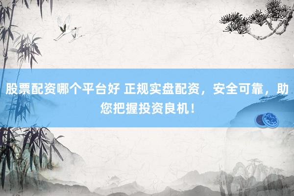 股票配资哪个平台好 正规实盘配资，安全可靠，助您把握投资良机！