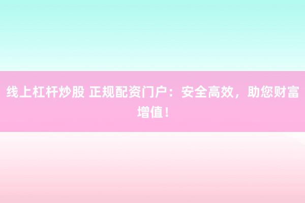 线上杠杆炒股 正规配资门户：安全高效，助您财富增值！