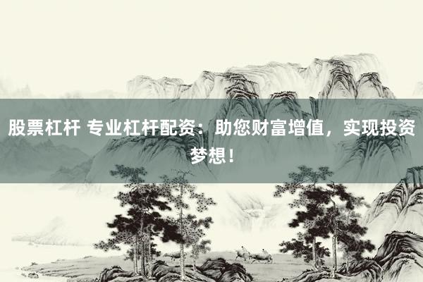 股票杠杆 专业杠杆配资：助您财富增值，实现投资梦想！