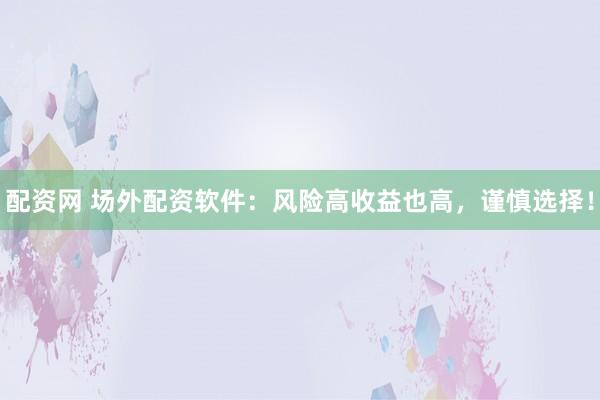 配资网 场外配资软件：风险高收益也高，谨慎选择！