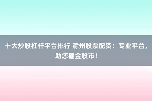 十大炒股杠杆平台排行 滁州股票配资：专业平台，助您掘金股市！