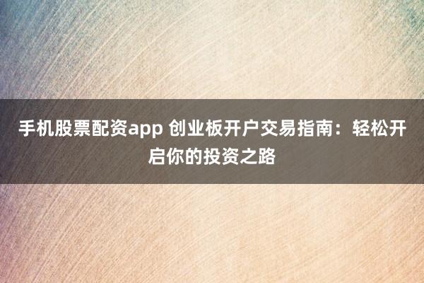 手机股票配资app 创业板开户交易指南：轻松开启你的投资之路
