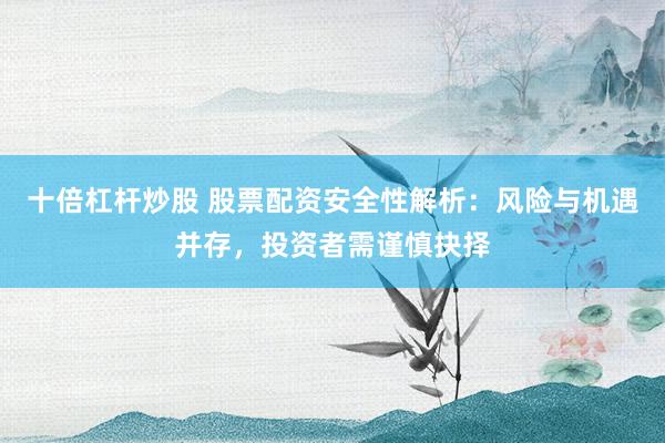 十倍杠杆炒股 股票配资安全性解析:风险与机遇并存,投资者需谨慎抉择