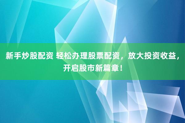 新手炒股配资 轻松办理股票配资，放大投资收益，开启股市新篇章！