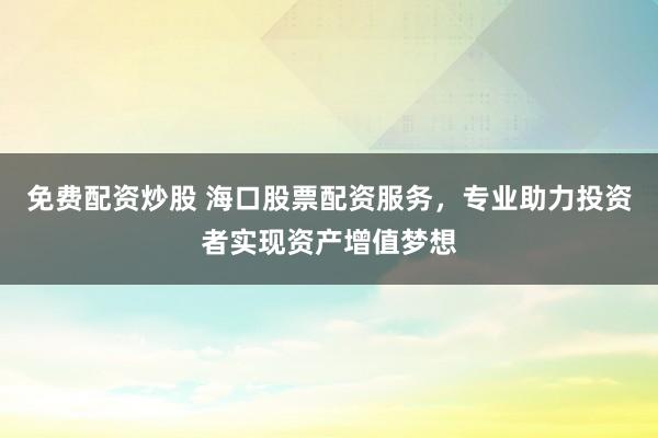 免费配资炒股 海口股票配资服务，专业助力投资者实现资产增值梦想