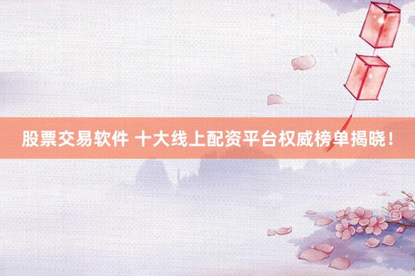 股票交易软件 十大线上配资平台权威榜单揭晓！