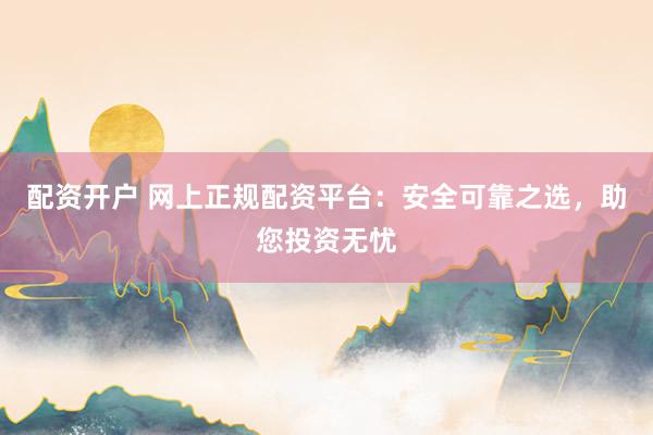配资开户 网上正规配资平台:安全可靠之选,助您投资无忧