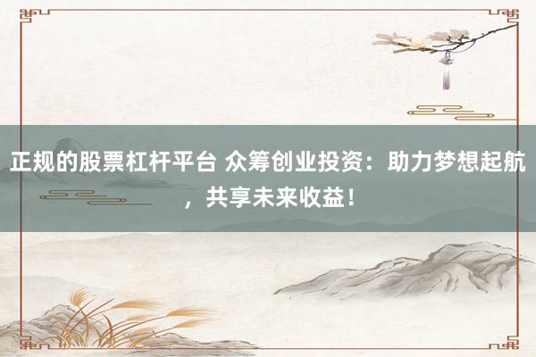 正规的股票杠杆平台 众筹创业投资：助力梦想起航，共享未来收益！