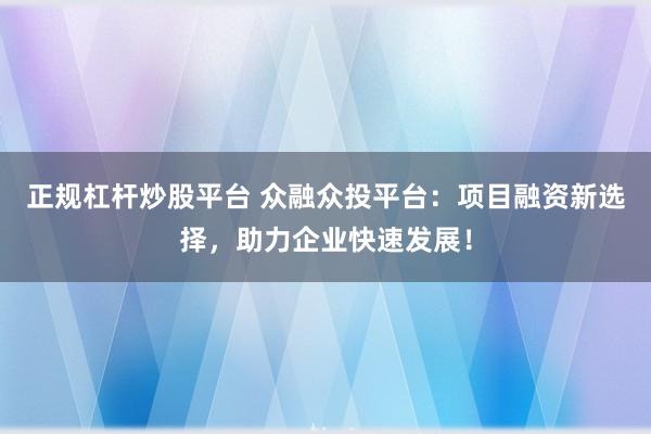 正规杠杆炒股平台 众融众投平台：项目融资新选择，助力企业快速发展！