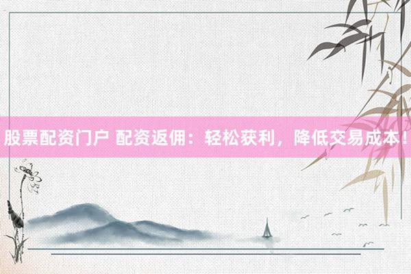 股票配资门户 配资返佣：轻松获利，降低交易成本！