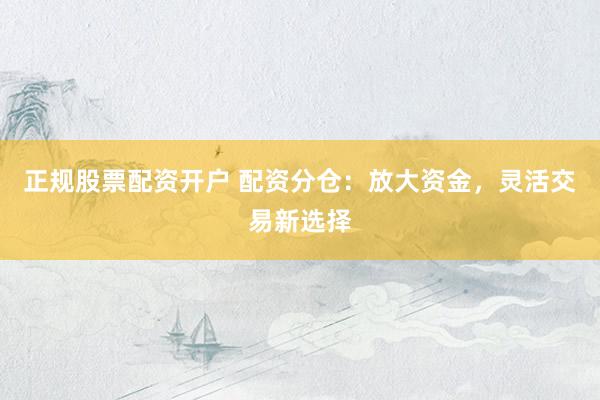 正规股票配资开户 配资分仓：放大资金，灵活交易新选择