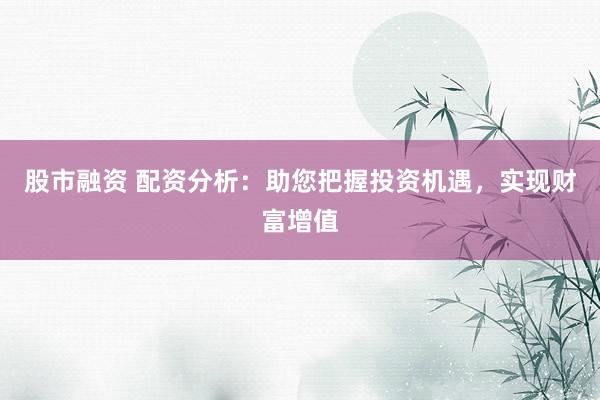 股市融资 配资分析：助您把握投资机遇，实现财富增值
