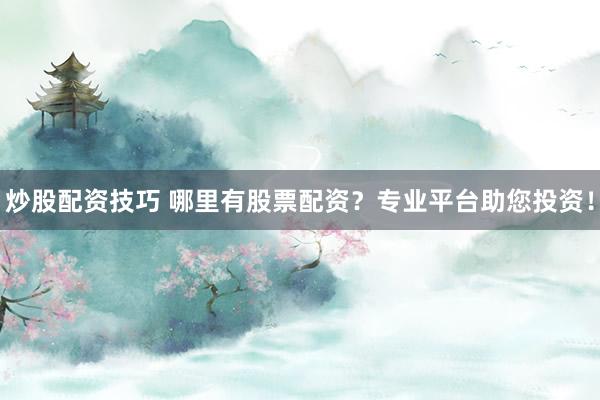 炒股配资技巧 哪里有股票配资？专业平台助您投资！
