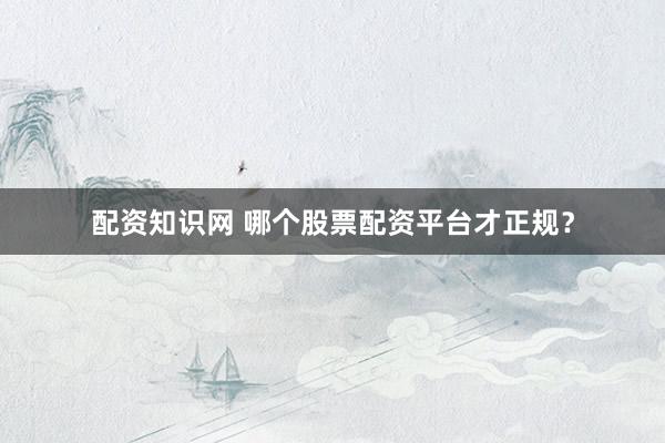 配资知识网 哪个股票配资平台才正规？