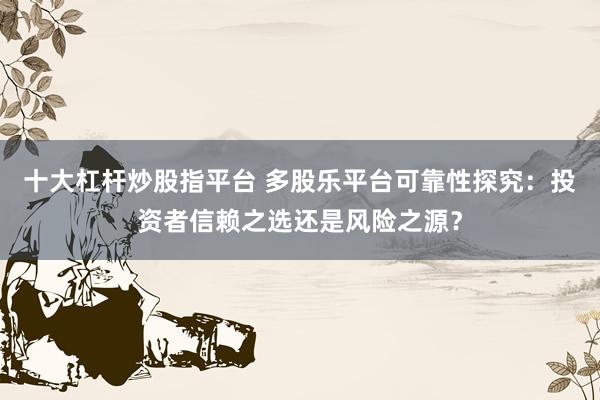 十大杠杆炒股指平台 多股乐平台可靠性探究：投资者信赖之选还是风险之源？