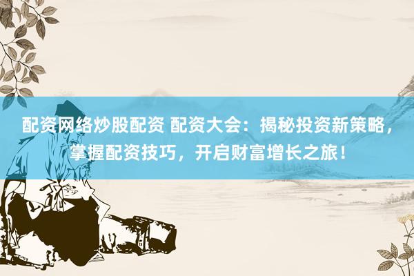 配资网络炒股配资 配资大会：揭秘投资新策略，掌握配资技巧，开启财富增长之旅！