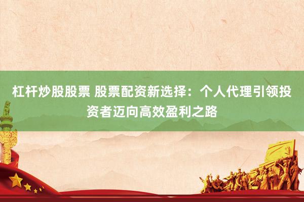 杠杆炒股股票 股票配资新选择：个人代理引领投资者迈向高效盈利之路