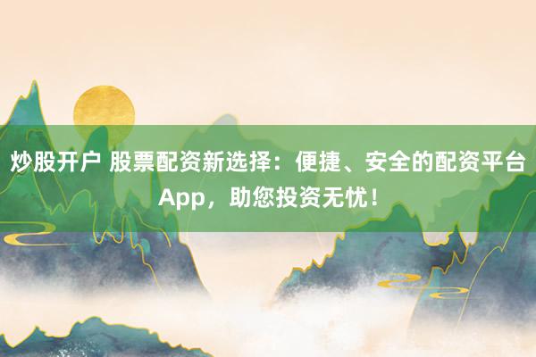 炒股开户 股票配资新选择：便捷、安全的配资平台App，助您投资无忧！