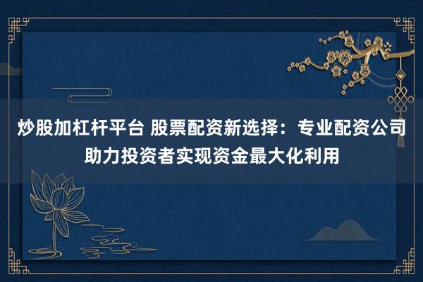 炒股加杠杆平台 股票配资新选择：专业配资公司助力投资者实现资金最大化利用