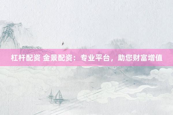 杠杆配资 金景配资：专业平台，助您财富增值