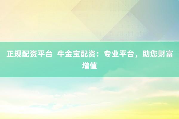 正规配资平台  牛金宝配资：专业平台，助您财富增值
