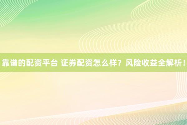 靠谱的配资平台 证券配资怎么样？风险收益全解析！