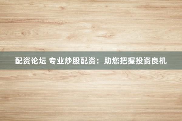 配资论坛 专业炒股配资：助您把握投资良机