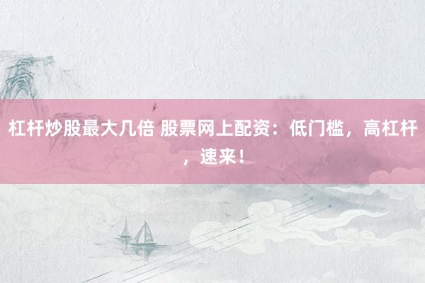 杠杆炒股最大几倍 股票网上配资：低门槛，高杠杆，速来！